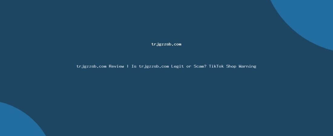 trjgzzsb.com Review | Is trjgzzsb.com Legit or Scam? TikTok Shop Warning
